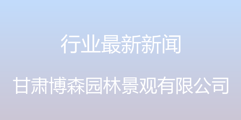 行业最新新闻 - 甘肃博森园林景观有限公司